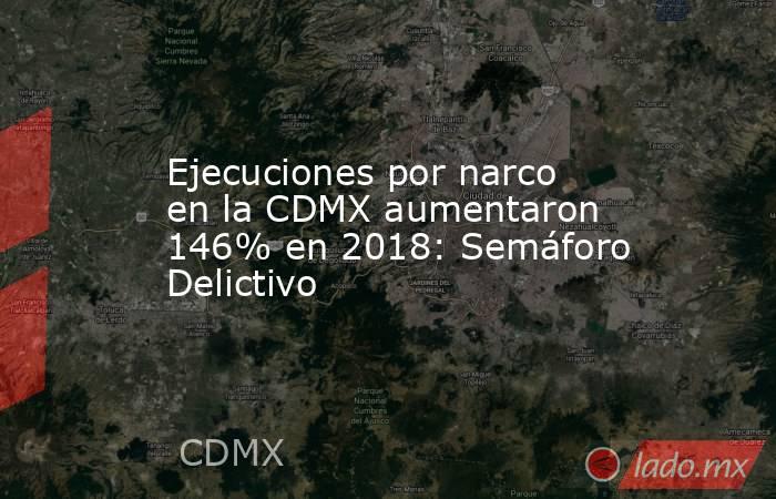 Ejecuciones por narco en la CDMX aumentaron 146% en 2018: Semáforo Delictivo. Noticias en tiempo real