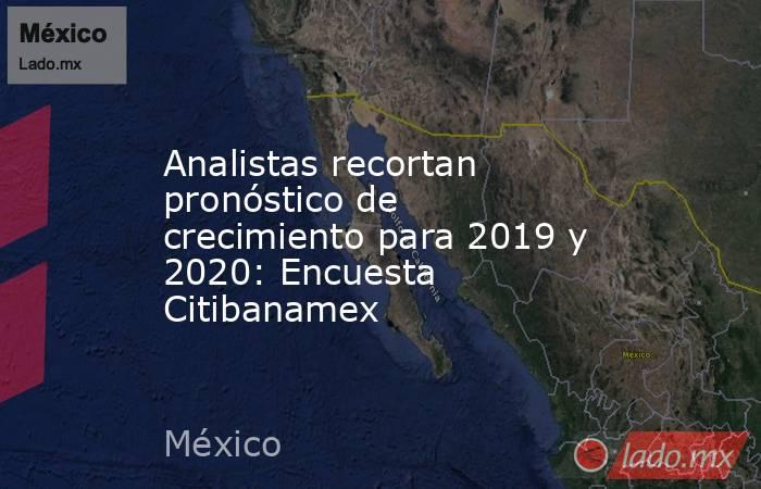Analistas recortan pronóstico de crecimiento para 2019 y 2020: Encuesta Citibanamex. Noticias en tiempo real