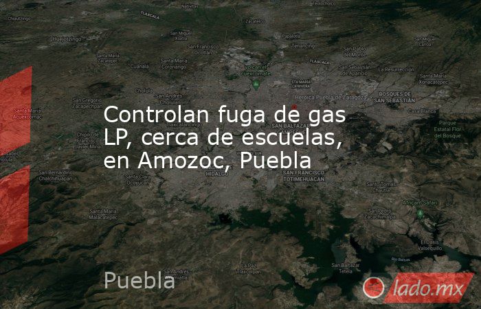 Controlan fuga de gas LP, cerca de escuelas, en Amozoc, Puebla. Noticias en tiempo real