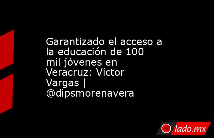 Garantizado el acceso a la educación de 100 mil jóvenes en Veracruz: Víctor Vargas | @dipsmorenavera. Noticias en tiempo real
