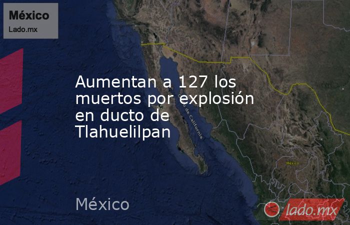 Aumentan a 127 los muertos por explosión en ducto de Tlahuelilpan. Noticias en tiempo real