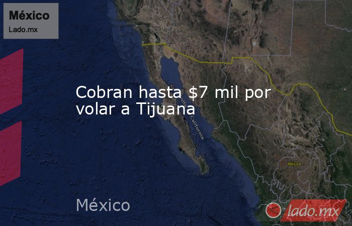 Cobran hasta $7 mil por volar a Tijuana. Noticias en tiempo real