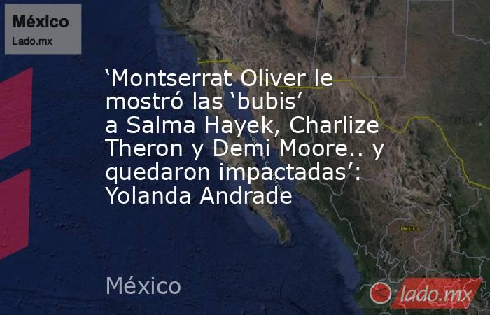 ‘Montserrat Oliver le mostró las ‘bubis’ a Salma Hayek, Charlize Theron y Demi Moore.. y quedaron impactadas’: Yolanda Andrade. Noticias en tiempo real