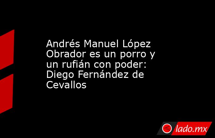 Andrés Manuel López Obrador es un porro y un rufián con poder: Diego Fernández de Cevallos. Noticias en tiempo real