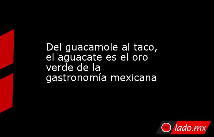 Del guacamole al taco, el aguacate es el oro verde de la gastronomía mexicana. Noticias en tiempo real