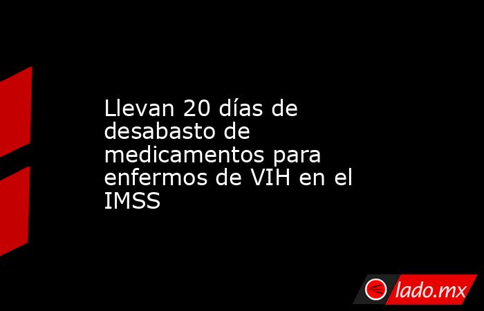 Llevan 20 días de desabasto de medicamentos para enfermos de VIH en el IMSS. Noticias en tiempo real