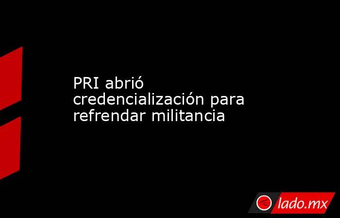 PRI abrió credencialización para refrendar militancia. Noticias en tiempo real