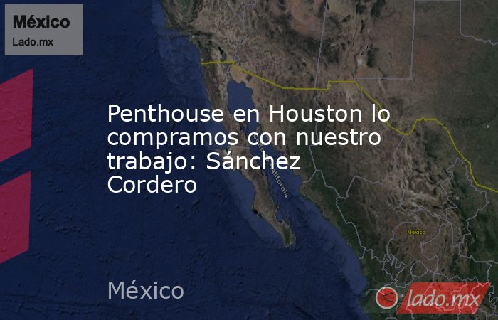 Penthouse en Houston lo compramos con nuestro trabajo: Sánchez Cordero. Noticias en tiempo real