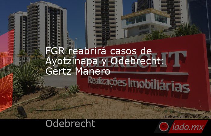 FGR reabrirá casos de Ayotzinapa y Odebrecht: Gertz Manero. Noticias en tiempo real