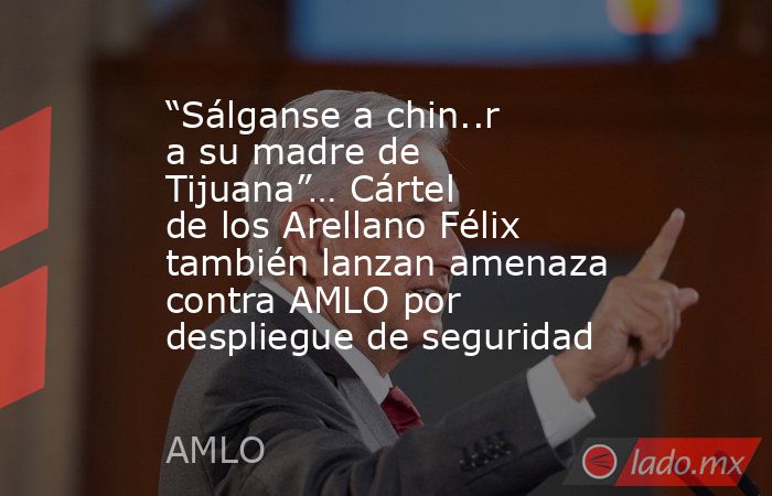 “Sálganse a chin..r a su madre de Tijuana”… Cártel de los Arellano Félix también lanzan amenaza contra AMLO por despliegue de seguridad. Noticias en tiempo real