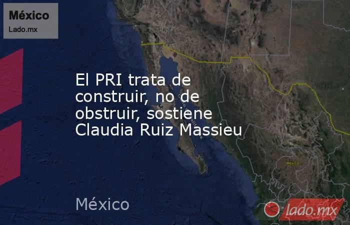 El PRI trata de construir, no de obstruir, sostiene Claudia Ruiz Massieu. Noticias en tiempo real