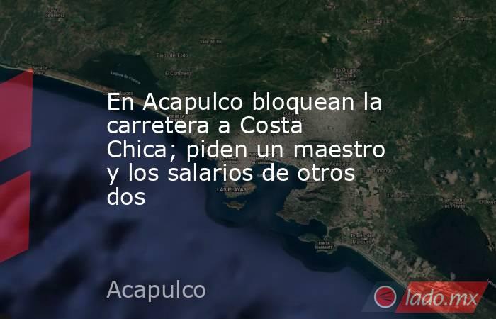 En Acapulco bloquean la carretera a Costa Chica; piden un maestro y los salarios de otros dos. Noticias en tiempo real