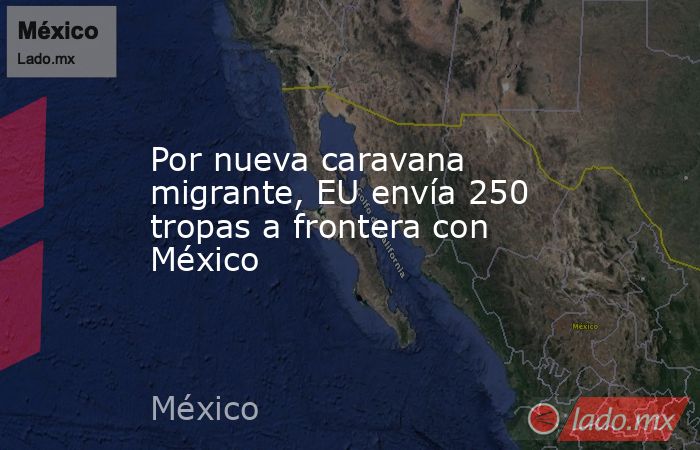 Por nueva caravana migrante, EU envía 250 tropas a frontera con México. Noticias en tiempo real