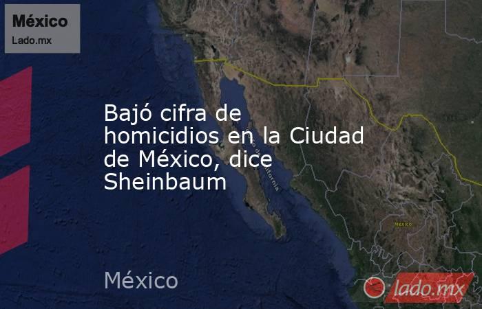 Bajó cifra de homicidios en la Ciudad de México, dice Sheinbaum. Noticias en tiempo real