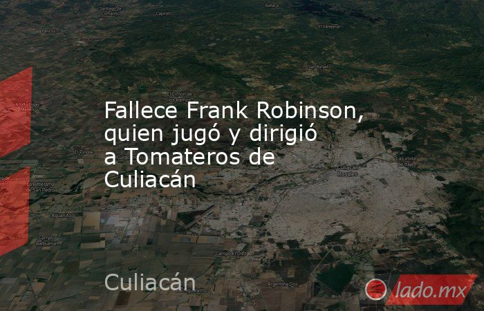 Fallece Frank Robinson, quien jugó y dirigió a Tomateros de Culiacán. Noticias en tiempo real