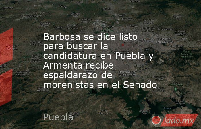 Barbosa se dice listo para buscar la candidatura en Puebla y Armenta recibe espaldarazo de morenistas en el Senado. Noticias en tiempo real