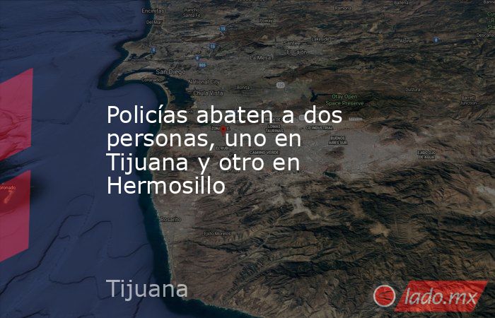 Policías abaten a dos personas, uno en Tijuana y otro en Hermosillo. Noticias en tiempo real