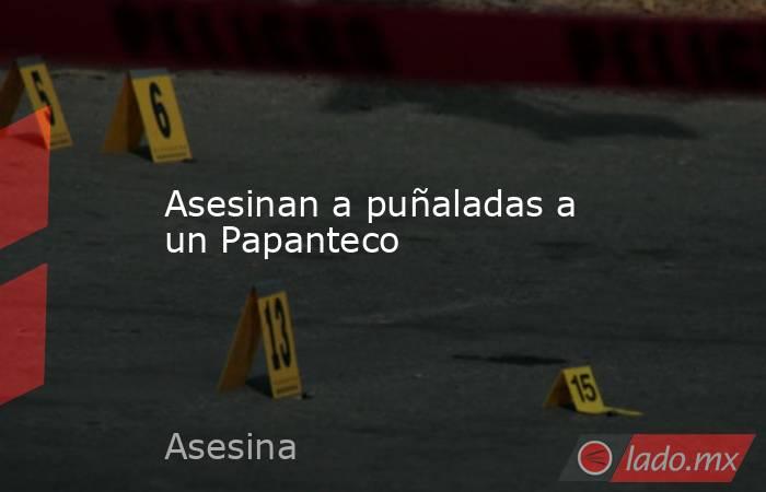 Asesinan a puñaladas a un Papanteco. Noticias en tiempo real