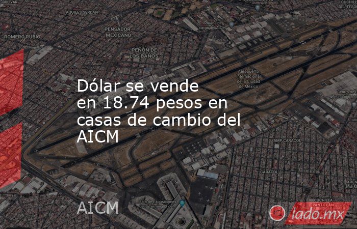 Dólar se vende en 18.74 pesos en casas de cambio del AICM. Noticias en tiempo real