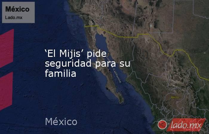 ‘El Mijis’ pide seguridad para su familia. Noticias en tiempo real