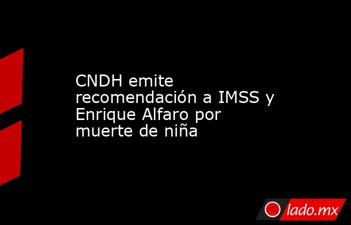CNDH emite recomendación a IMSS y Enrique Alfaro por muerte de niña. Noticias en tiempo real