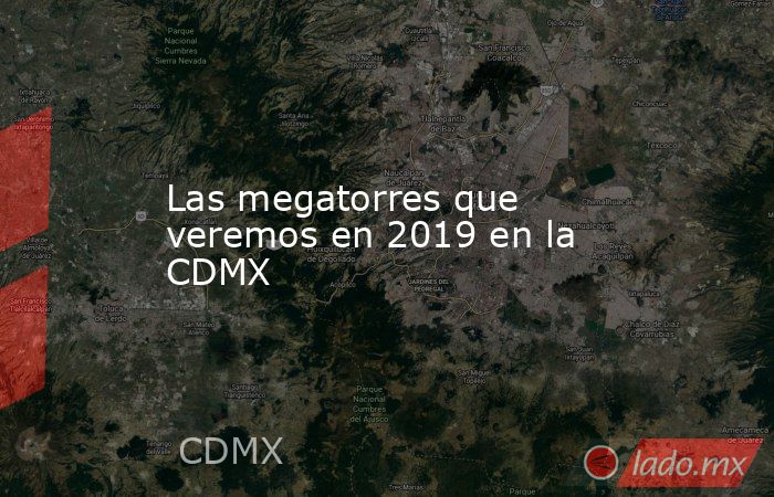 Las megatorres que veremos en 2019 en la CDMX. Noticias en tiempo real