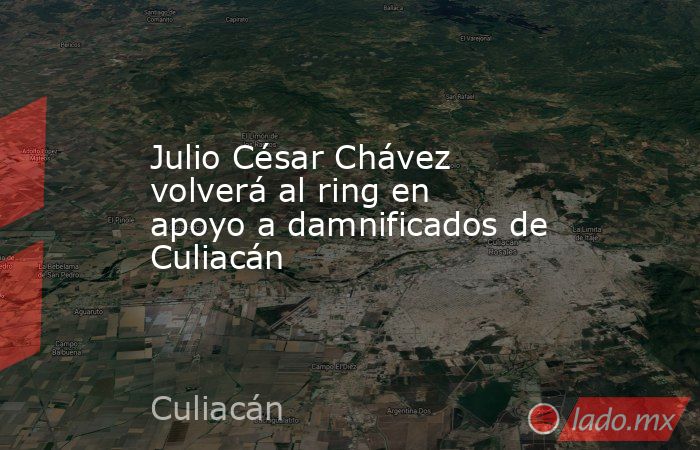 Julio César Chávez volverá al ring en apoyo a damnificados de Culiacán. Noticias en tiempo real