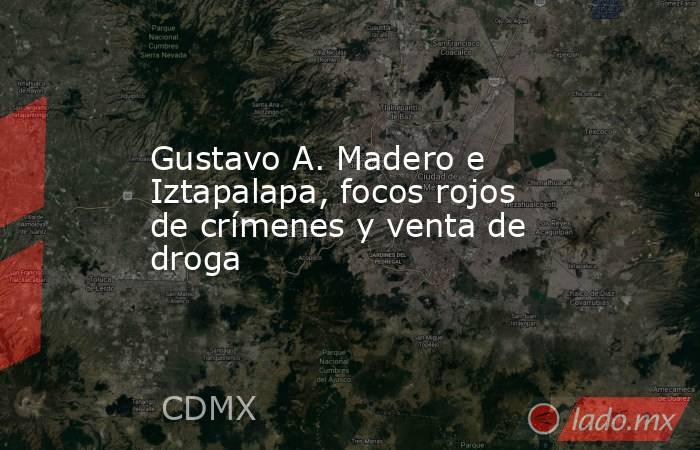 Gustavo A. Madero e Iztapalapa, focos rojos de crímenes y venta de droga. Noticias en tiempo real