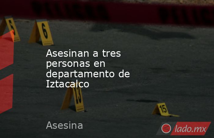 Asesinan a tres personas en departamento de Iztacalco. Noticias en tiempo real