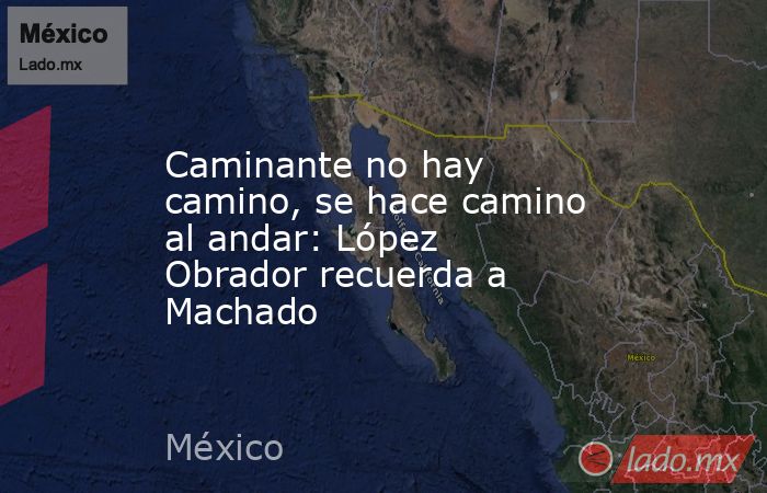 Caminante no hay camino, se hace camino al andar: López Obrador recuerda a Machado. Noticias en tiempo real