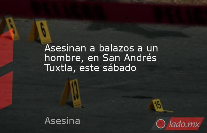 Asesinan a balazos a un hombre, en San Andrés Tuxtla, este sábado. Noticias en tiempo real
