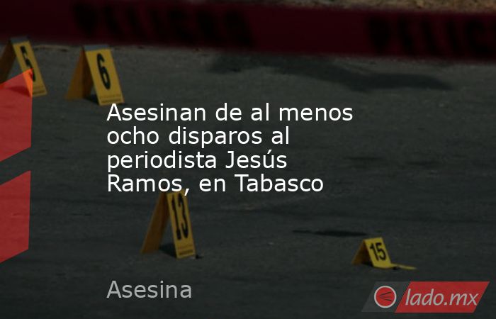Asesinan de al menos ocho disparos al periodista Jesús Ramos, en Tabasco. Noticias en tiempo real