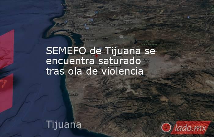 SEMEFO de Tijuana se encuentra saturado  tras ola de violencia. Noticias en tiempo real