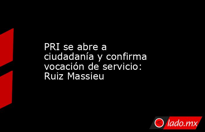PRI se abre a ciudadanía y confirma vocación de servicio: Ruiz Massieu. Noticias en tiempo real