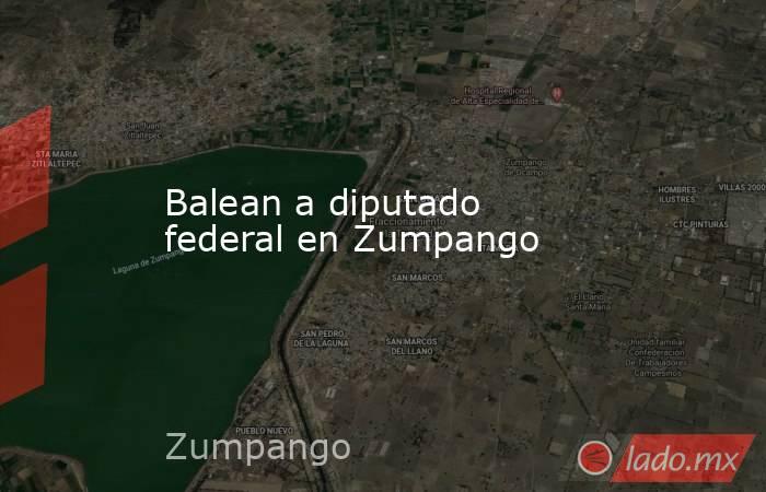 Balean a diputado federal en Zumpango. Noticias en tiempo real