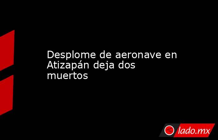 Desplome de aeronave en Atizapán deja dos muertos. Noticias en tiempo real