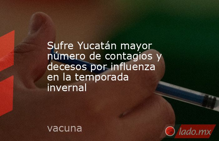 Sufre Yucatán mayor número de contagios y decesos por influenza en la temporada invernal. Noticias en tiempo real