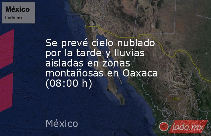 Se prevé cielo nublado por la tarde y lluvias aisladas en zonas montañosas en Oaxaca (08:00 h). Noticias en tiempo real