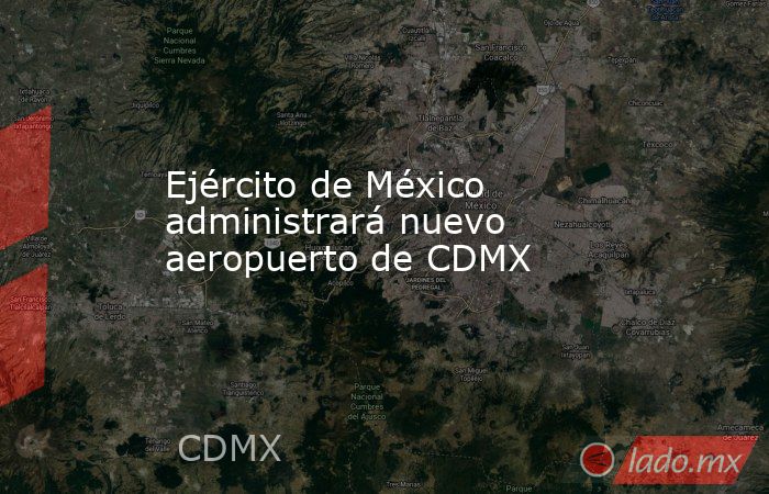 Ejército de México administrará nuevo aeropuerto de CDMX. Noticias en tiempo real