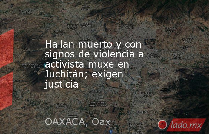 Hallan muerto y con signos de violencia a activista muxe en Juchitán; exigen justicia. Noticias en tiempo real