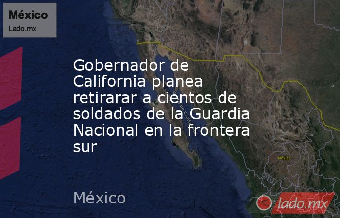Gobernador de California planea retirarar a cientos de soldados de la Guardia Nacional en la frontera sur. Noticias en tiempo real
