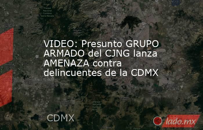 VIDEO: Presunto GRUPO ARMADO del CJNG lanza AMENAZA contra delincuentes de la CDMX. Noticias en tiempo real