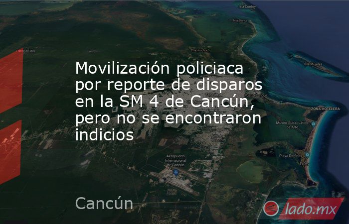 Movilización policiaca por reporte de disparos en la SM 4 de Cancún, pero no se encontraron indicios. Noticias en tiempo real