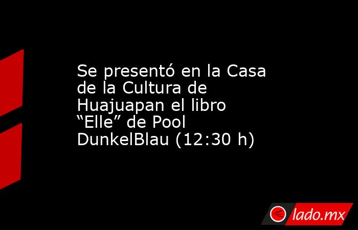 Se presentó en la Casa de la Cultura de Huajuapan el libro “Elle” de Pool DunkelBlau (12:30 h). Noticias en tiempo real