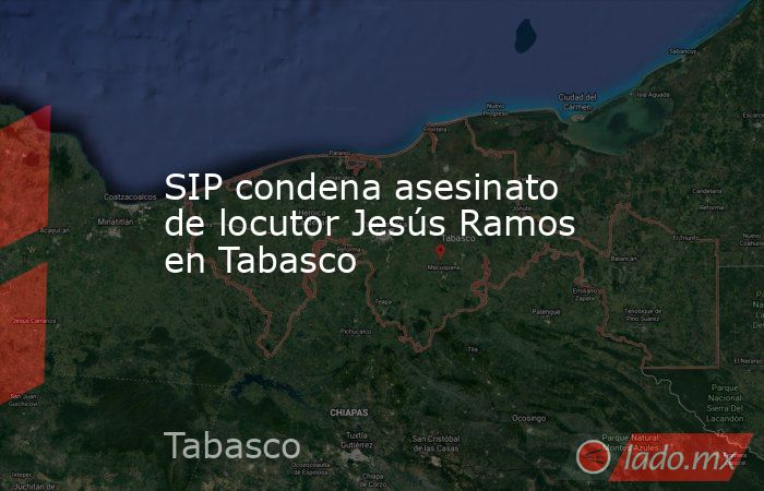 SIP condena asesinato de locutor Jesús Ramos en Tabasco. Noticias en tiempo real