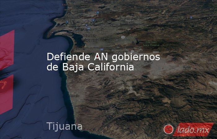 Defiende AN gobiernos de Baja California. Noticias en tiempo real