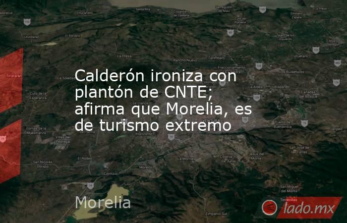 Calderón ironiza con plantón de CNTE; afirma que Morelia, es de turismo extremo. Noticias en tiempo real