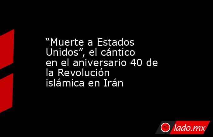 “Muerte a Estados Unidos”, el cántico en el aniversario 40 de la Revolución islámica en Irán. Noticias en tiempo real