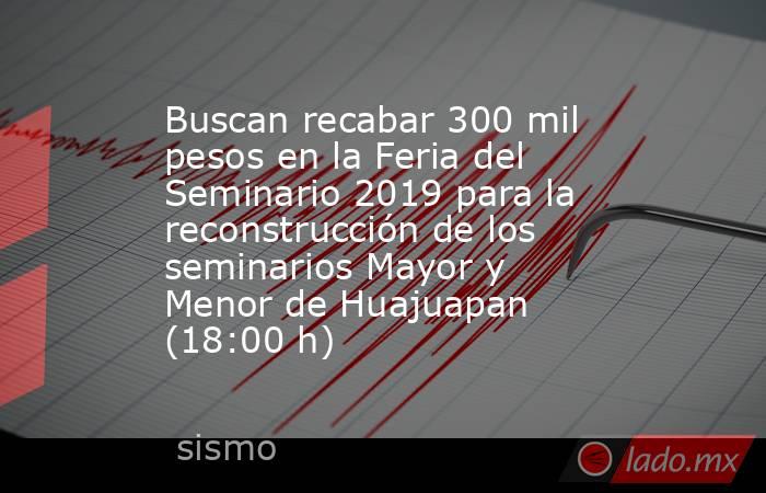 Buscan recabar 300 mil pesos en la Feria del Seminario 2019 para la reconstrucción de los seminarios Mayor y Menor de Huajuapan (18:00 h). Noticias en tiempo real
