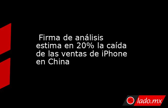  Firma de análisis estima en 20% la caída de las ventas de iPhone en China. Noticias en tiempo real